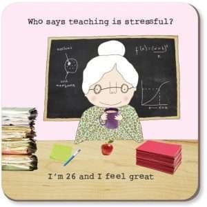 A coaster with a fun drawing of an aged teacher with the words "Who says teaching is stressful? I'm 26 and I feel great!" Great for teacher gifts